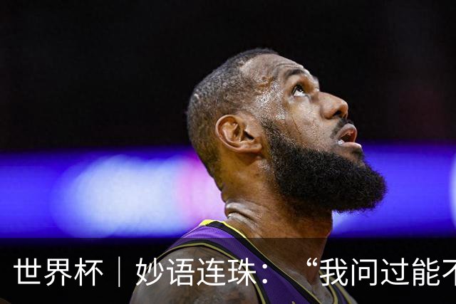 世界杯｜妙语连珠：“我问过能不能上三个门将”
